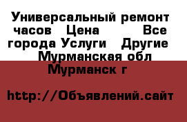 Универсальный ремонт часов › Цена ­ 100 - Все города Услуги » Другие   . Мурманская обл.,Мурманск г.